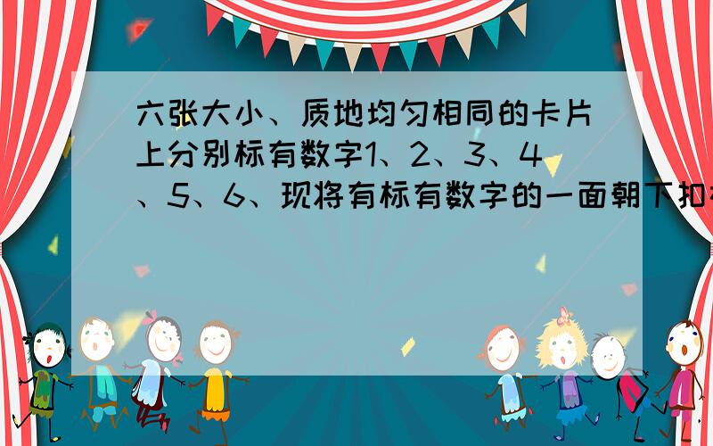 六张大小、质地均匀相同的卡片上分别标有数字1、2、3、4、5、6、现将有标有数字的一面朝下扣在桌面上,从中抽取随机一张,记下数字后放回洗匀,再随机抽一张.