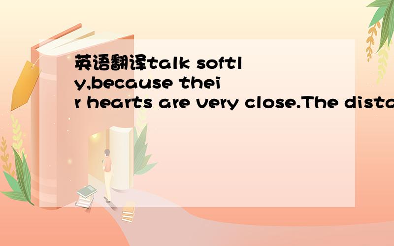 英语翻译talk softly,because their hearts are very close.The distance between them is either nonexistent .