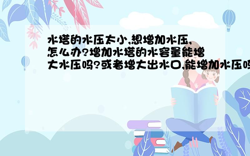 水塔的水压太小,想增加水压,怎么办?增加水塔的水容量能增大水压吗?或者增大出水口,能增加水压吗?