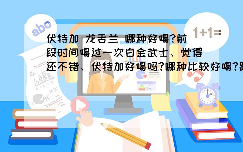 伏特加 龙舌兰 哪种好喝?前段时间喝过一次白金武士、觉得还不错、伏特加好喝吗?哪种比较好喝?跟白金武士相比有什么差异啊?我是女的、刚开始接触酒、不太了解、想买瓶子漂亮点的、别