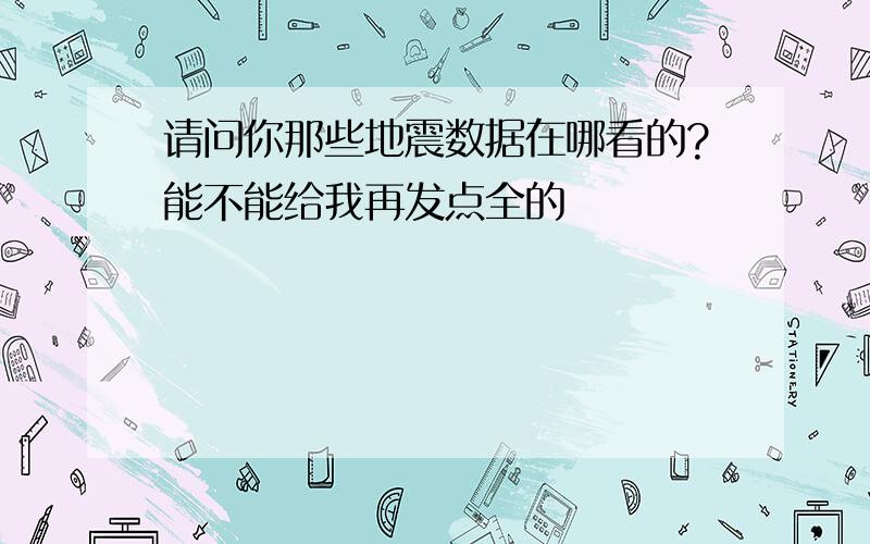 请问你那些地震数据在哪看的?能不能给我再发点全的