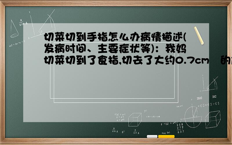 切菜切到手指怎么办病情描述(发病时间、主要症状等)：我妈切菜切到了食指,切去了大约0.7cm²的皮,血流地很厉害.因为流血太多,看不清伤口到底有多深.去门诊,大夫用酒精擦拭伤口后给贴