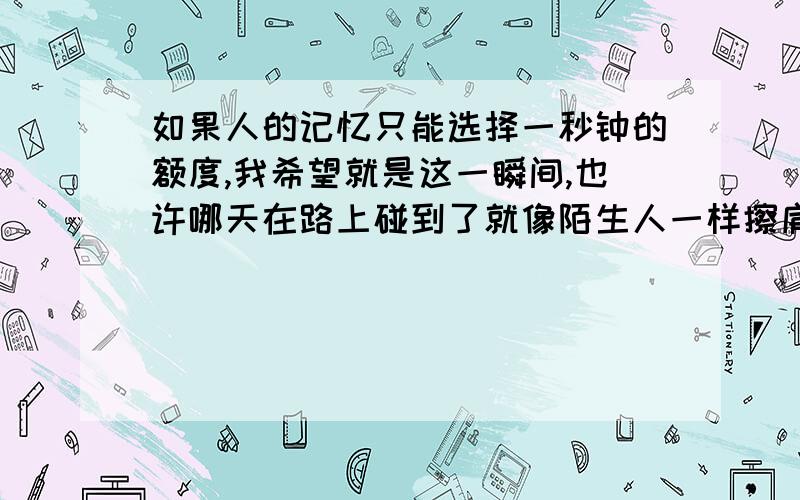 如果人的记忆只能选择一秒钟的额度,我希望就是这一瞬间,也许哪天在路上碰到了就像陌生人一样擦肩而过,越是信任背叛越深,越是爱伤害越大,说谎是因为太爱对方,我没有你想的那么脆弱,更