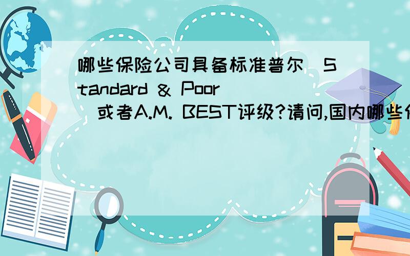 哪些保险公司具备标准普尔(Standard & Poor)或者A.M. BEST评级?请问,国内哪些保险公司具备标准普尔(Standard & Poor)BBB以上级别,或者A.M. BEST评级?或者是具备以上评级的国外保险公司在国内或香港有