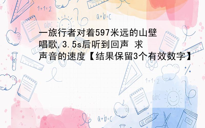 一旅行者对着597米远的山壁唱歌,3.5s后听到回声 求声音的速度【结果保留3个有效数字】