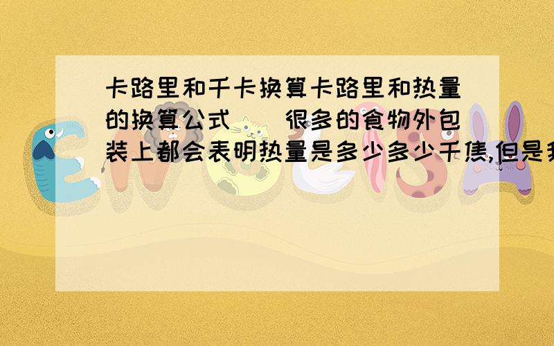 卡路里和千卡换算卡路里和热量的换算公式　　很多的食物外包装上都会表明热量是多少多少千焦,但是我们日常生活中说摄取的热量单位是卡路里,那么这两者有什么区别吗?既:卡路里和千焦