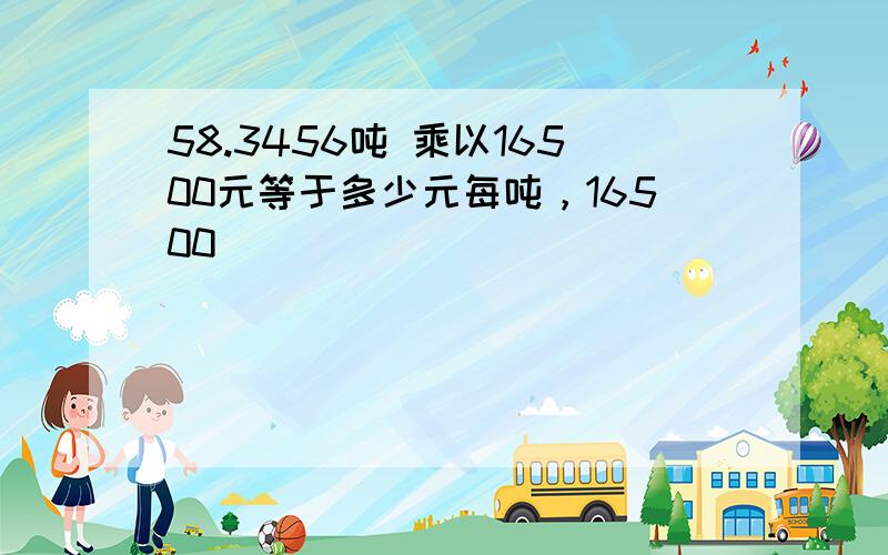 58.3456吨 乘以16500元等于多少元每吨，16500