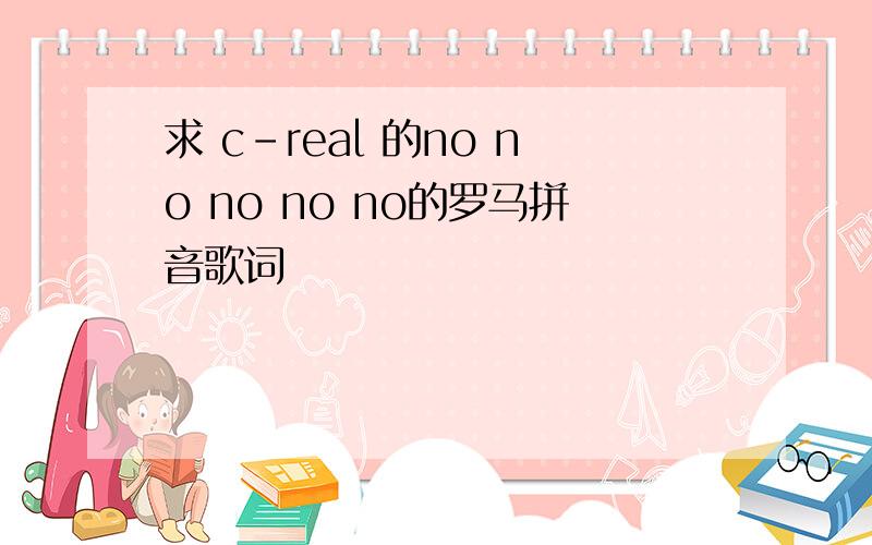 求 c-real 的no no no no no的罗马拼音歌词