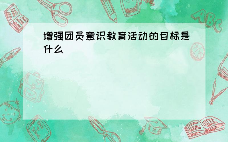 增强团员意识教育活动的目标是什么