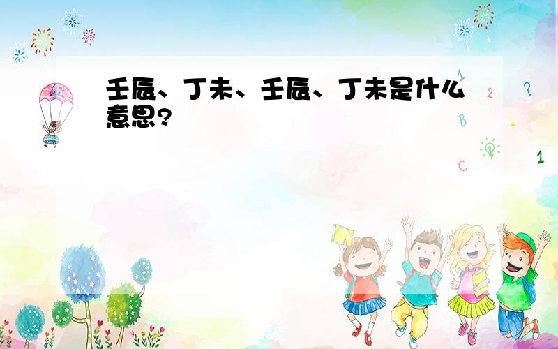 壬辰、丁未、壬辰、丁未是什么意思?