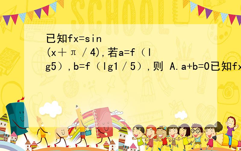 已知fx=sin²(x＋π／4),若a=f（lg5）,b=f（lg1／5）,则 A.a+b=0已知fx=sin²(x＋π／4),若a=f（lg5）,b=f（lg1／5）,则A.a+b=0 B.a-b=0 C.a+b=1 D.a-b=1