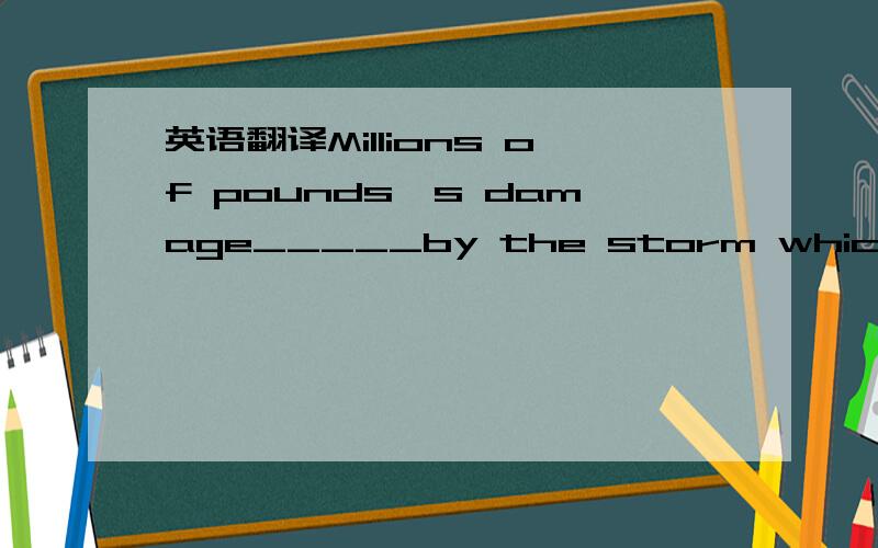 英语翻译Millions of pounds's damage_____by the storm which swept across the east of England last nightA.had been caused B.was caused C.has been caused D.would be caused