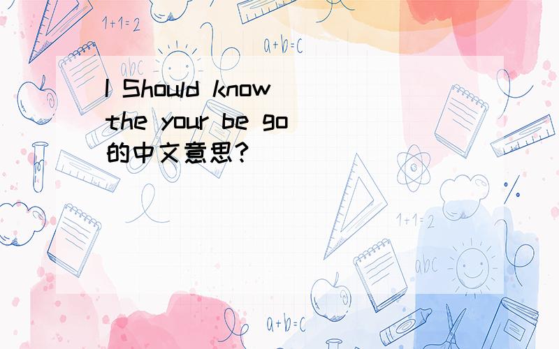 I Should know the your be go的中文意思?