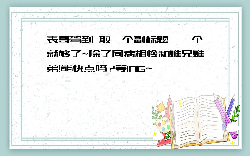 表哥驾到 取一个副标题,一个就够了~除了同病相怜和难兄难弟!能快点吗?等ING~