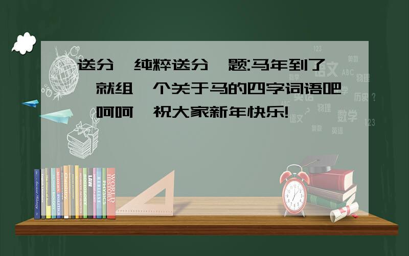 送分,纯粹送分,题:马年到了,就组一个关于马的四字词语吧,呵呵,祝大家新年快乐!