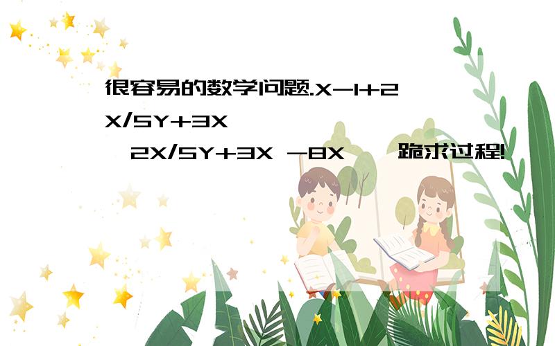 很容易的数学问题.X-1+2X/5Y+3X         2X/5Y+3X -8X    跪求过程!