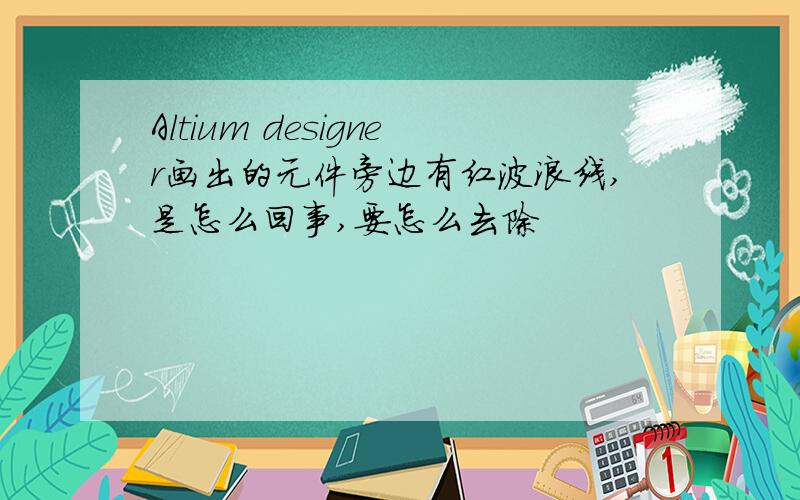 Altium designer画出的元件旁边有红波浪线,是怎么回事,要怎么去除