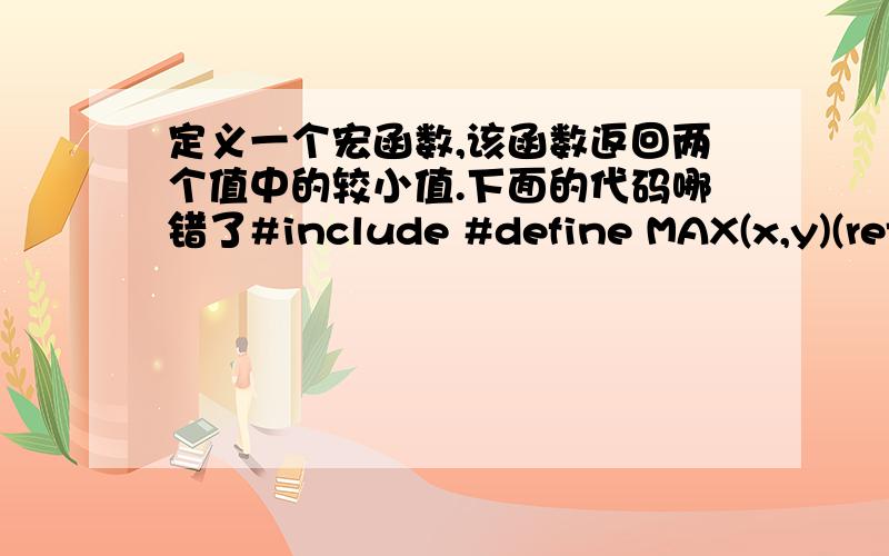 定义一个宏函数,该函数返回两个值中的较小值.下面的代码哪错了#include #define MAX(x,y)(return ((x)>(y)?x:y;)int main(){int a,b;int m ;scanf(