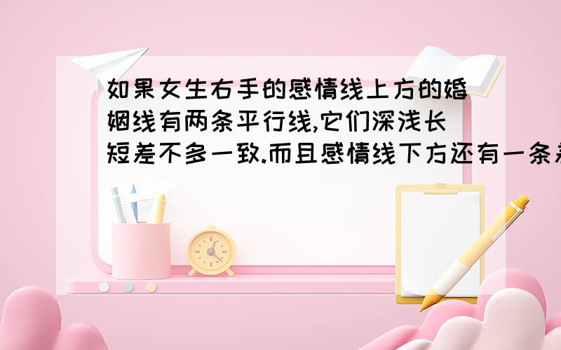 如果女生右手的感情线上方的婚姻线有两条平行线,它们深浅长短差不多一致.而且感情线下方还有一条差不多平行的一条线.说明什么