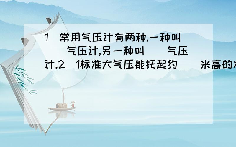 1)常用气压计有两种,一种叫__气压计,另一种叫__气压计.2)1标准大气压能托起约__米高的水柱.3）用U形水