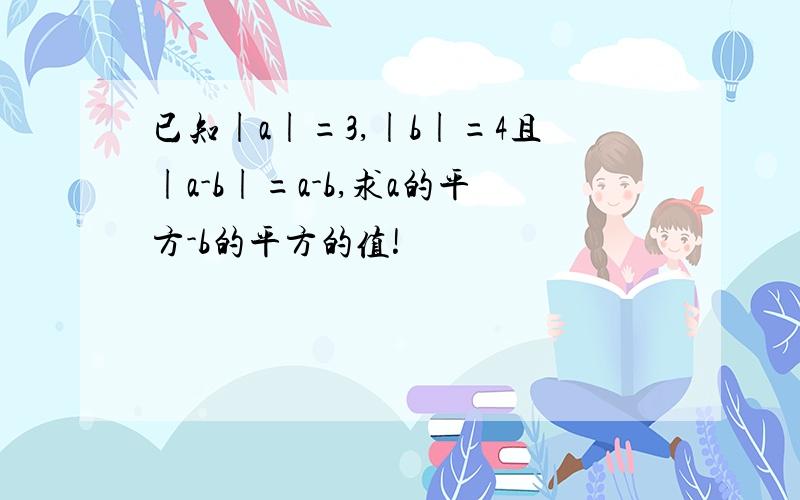 已知|a|=3,|b|=4且|a-b|=a-b,求a的平方-b的平方的值!