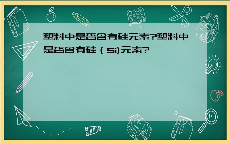 塑料中是否含有硅元素?塑料中是否含有硅（Si)元素?