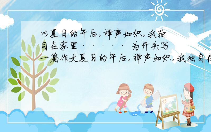 以夏日的午后,禅声如织,我独自在家里····· 为开头写一篇作文夏日的午后,禅声如织,我独自在家里,漫不经心的整理书桌,从一本就书中蓦然飘落了一张照片,我俯身拾起············ ·