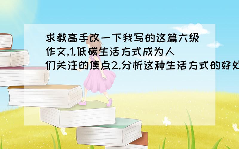 求教高手改一下我写的这篇六级作文,1.低碳生活方式成为人们关注的焦点2.分析这种生活方式的好处3.My View on Low-carbon LifestyleRecently,the importance of Low-carbon Lifestyle has aroused pervasive attention among