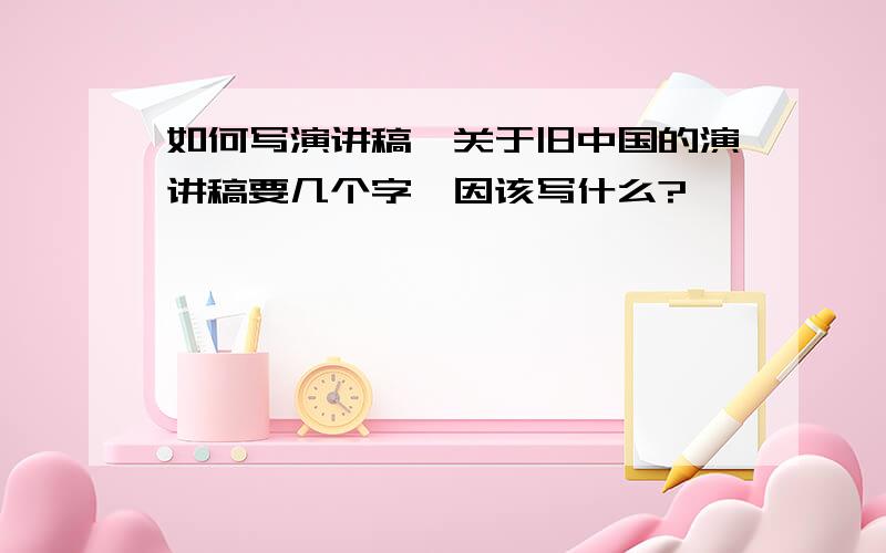 如何写演讲稿,关于旧中国的演讲稿要几个字,因该写什么?