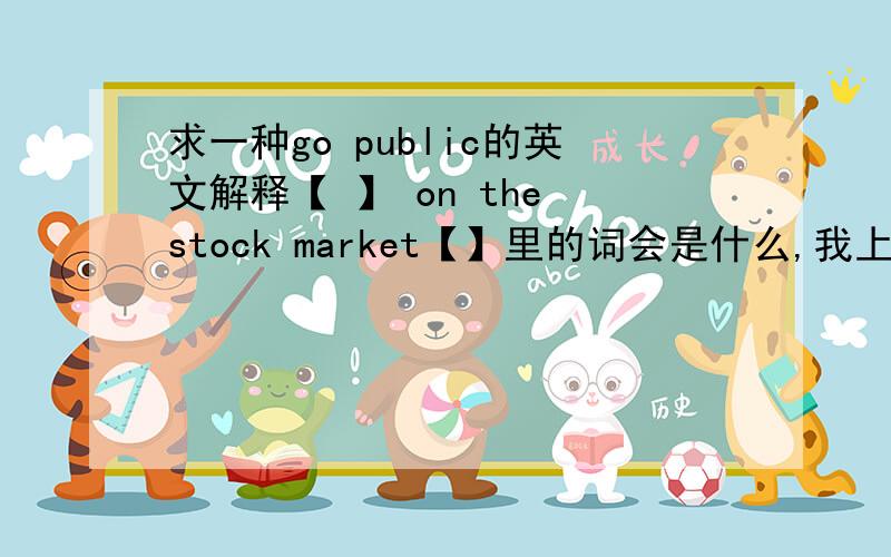 求一种go public的英文解释【 】 on the stock market【】里的词会是什么,我上课记成了caunch貌似记错了啊.第一天学经济还是全英表示压力很大TAT