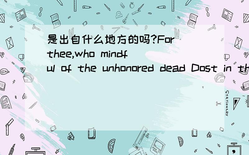 是出自什么地方的吗?For thee,who mindful of the unhonored dead Dost in these lines their artless tale relate