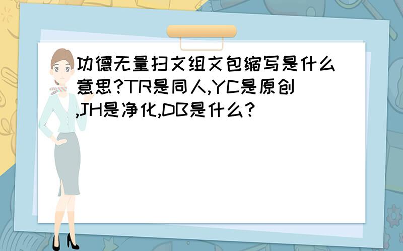 功德无量扫文组文包缩写是什么意思?TR是同人,YC是原创,JH是净化,DB是什么?