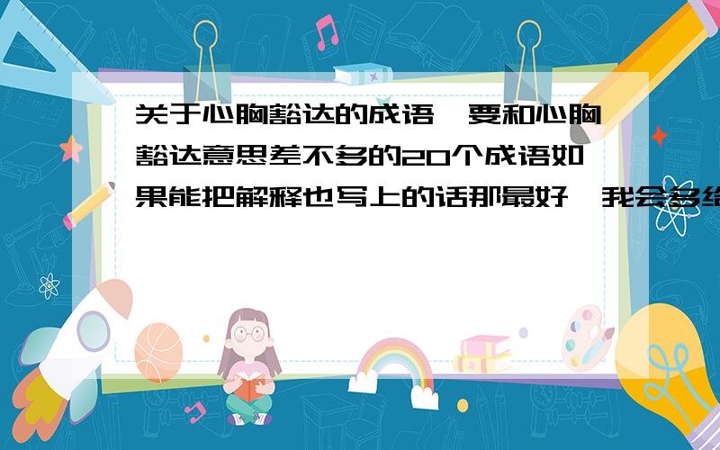 关于心胸豁达的成语,要和心胸豁达意思差不多的20个成语如果能把解释也写上的话那最好,我会多给分的