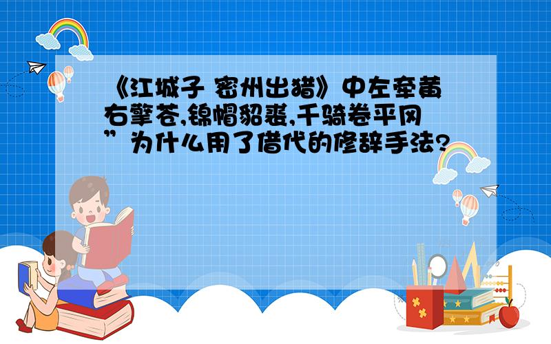 《江城子 密州出猎》中左牵黄右擎苍,锦帽貂裘,千骑卷平冈”为什么用了借代的修辞手法?