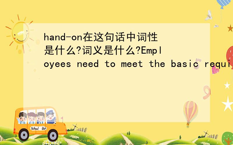 hand-on在这句话中词性是什么?词义是什么?Employees need to meet the basic requirements of work role,but not basic hand-on requirements.翻译这句话~词性是什么?