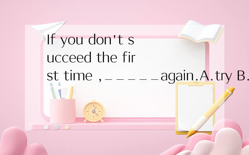 If you don't succeed the first time ,_____again.A.try B.to try C.trying D. to be trying