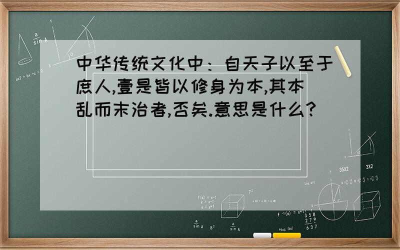 中华传统文化中：自天子以至于庶人,壹是皆以修身为本,其本乱而末治者,否矣.意思是什么?