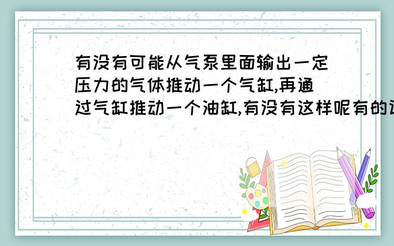 有没有可能从气泵里面输出一定压力的气体推动一个气缸,再通过气缸推动一个油缸,有没有这样呢有的话 气缸和油缸怎连接呢