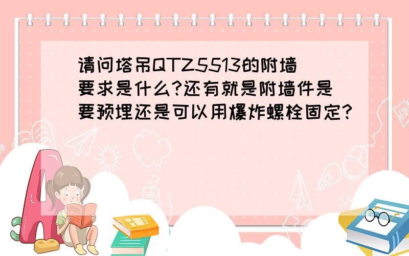 请问塔吊QTZ5513的附墙要求是什么?还有就是附墙件是要预埋还是可以用爆炸螺栓固定?