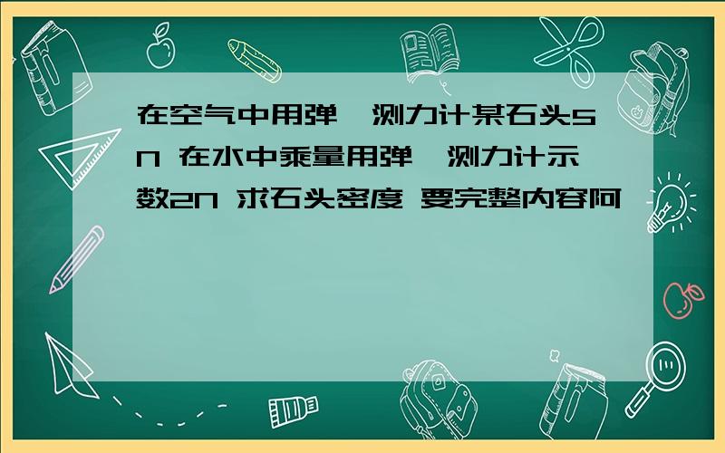 在空气中用弹簧测力计某石头5N 在水中乘量用弹簧测力计示数2N 求石头密度 要完整内容阿