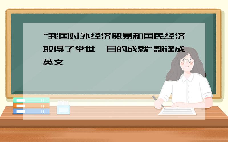 “我国对外经济贸易和国民经济取得了举世瞩目的成就”翻译成英文