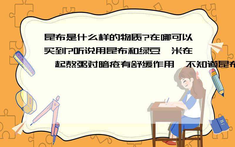 昆布是什么样的物质?在哪可以买到?听说用昆布和绿豆,米在一起熬粥对暗疮有舒缓作用,不知道昆布什什么样的,在哪可以买到?价钱大约多少?