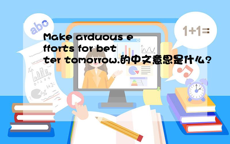 Make arduous efforts for better tomorrow.的中文意思是什么?