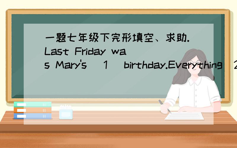 一题七年级下完形填空、求助.Last Friday was Mary's (1) birthday.Everything(2)ready for the party.(3)the food was on the table.Mary was very (4).When it was (5) past six,she put the sandwiches(6)the plates.Mary waited until it was seven o'