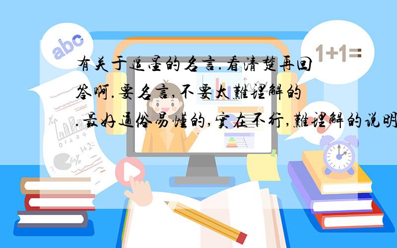 有关于追星的名言.看清楚再回答啊.要名言,不要太难理解的.最好通俗易懂的,实在不行,难理解的说明一下.也可以写对追星的看法,然后缩成一句话这样的.