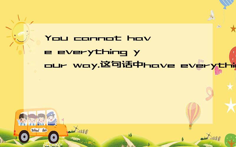 You cannot have everything your way.这句话中have everything your way是什么样的语法结构?如果your way 前面省略了in，那一般在什么情况下才会有这种省略呢？