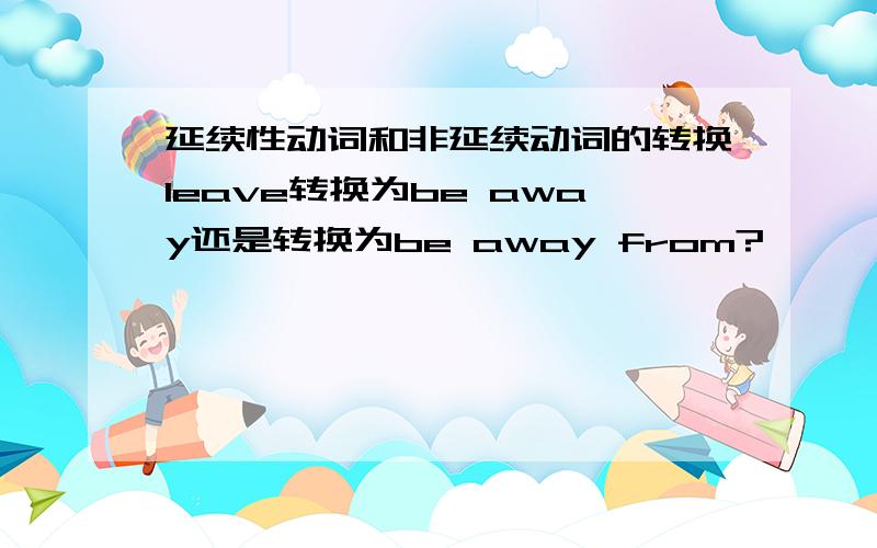 延续性动词和非延续动词的转换leave转换为be away还是转换为be away from?