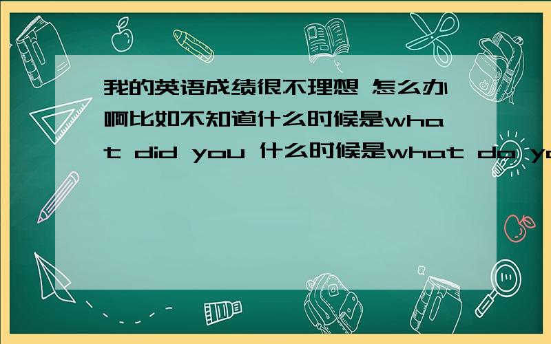 我的英语成绩很不理想 怎么办啊比如不知道什么时候是what did you 什么时候是what do you什么时候是what are you .这些是哪方面不行 要怎么学好啊 有没好人啊