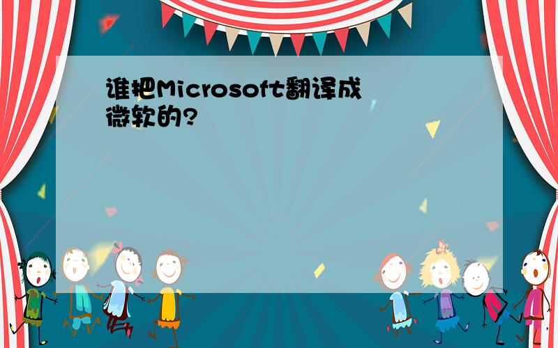 谁把Microsoft翻译成微软的?