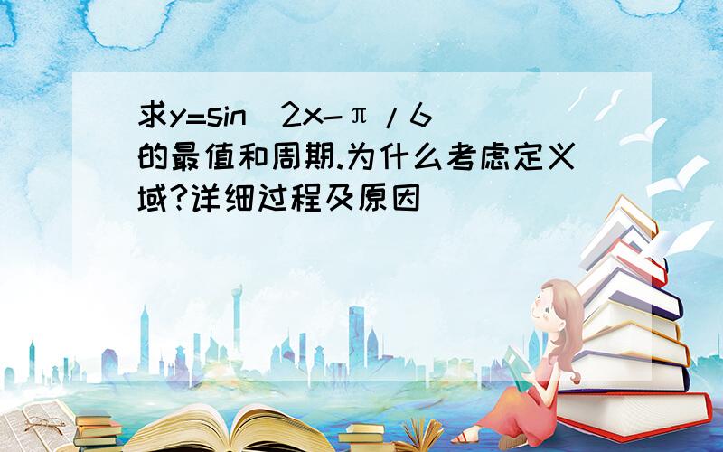 求y=sin(2x-π/6)的最值和周期.为什么考虑定义域?详细过程及原因